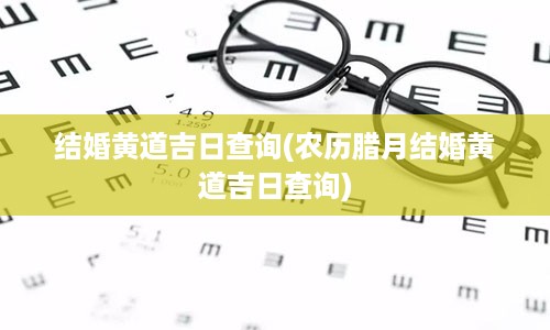 结婚黄道吉日查询(农历腊月结婚黄道吉日查询)