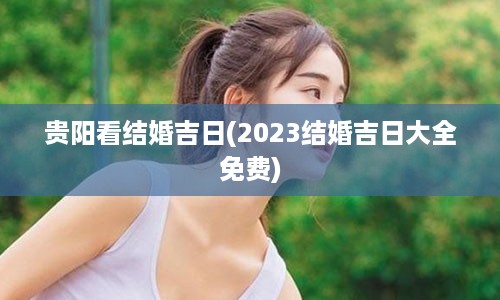 贵阳看结婚吉日(2023结婚吉日大全免费)