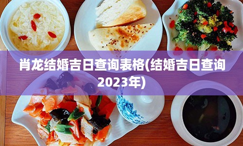 肖龙结婚吉日查询表格(结婚吉日查询2023年)