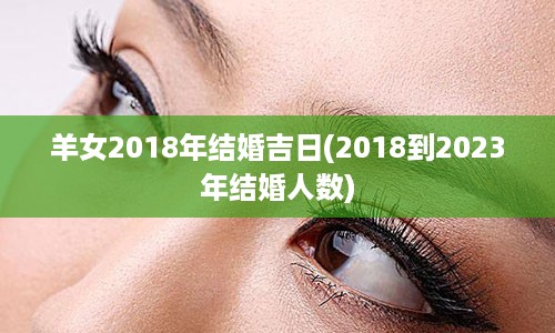 羊女2018年结婚吉日(2018到2023年结婚人数)