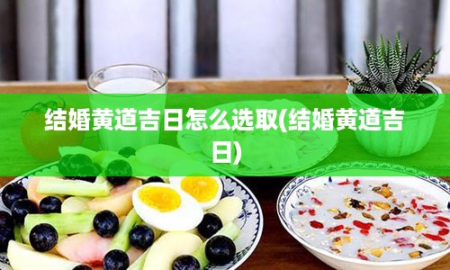 结婚黄道吉日怎么选取(结婚黄道吉日)