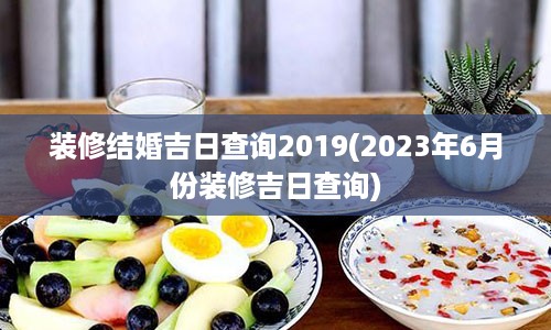 装修结婚吉日查询2019(2023年6月份装修吉日查询)