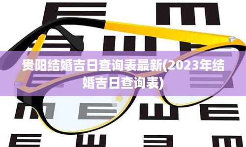 贵阳结婚吉日查询表最新(2023年结婚吉日查询表)