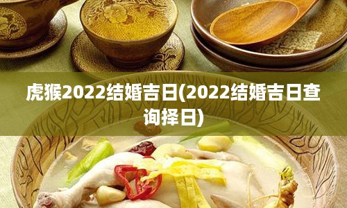 虎猴2022结婚吉日(2022结婚吉日查询择日)