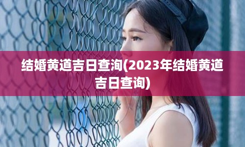 结婚黄道吉日查洵(2023年结婚黄道吉日查询)