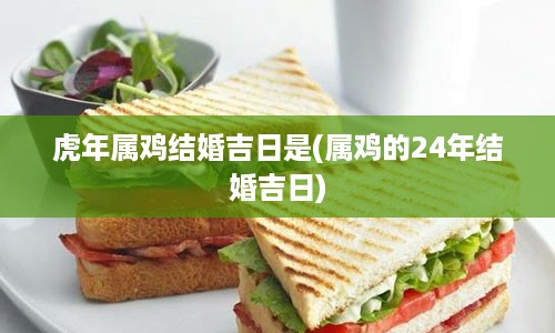 虎年属鸡结婚吉日是(属鸡的24年结婚吉日)