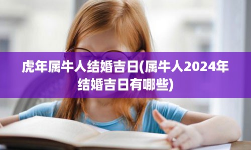 虎年属牛人结婚吉日(属牛人2024年结婚吉日有哪些)