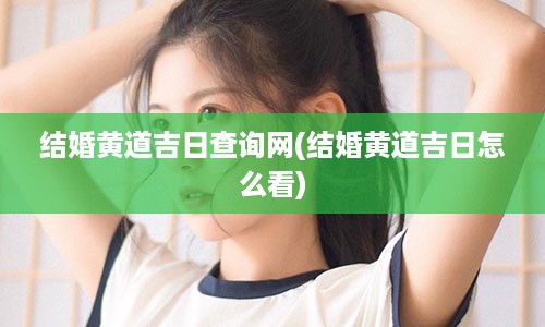 结婚黄道吉日查询网(结婚黄道吉日怎么看)