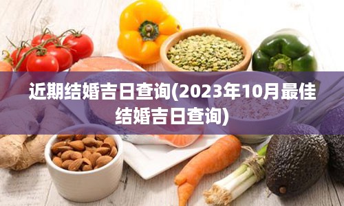 近期结婚吉日查询(2023年10月最佳结婚吉日查询)