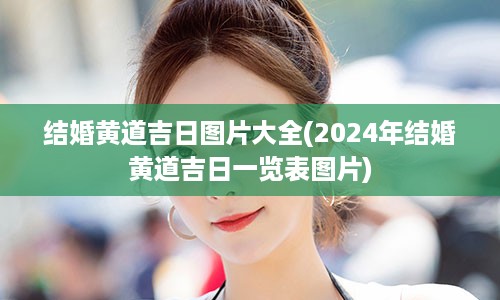 结婚黄道吉日图片大全(2024年结婚黄道吉日一览表图片)