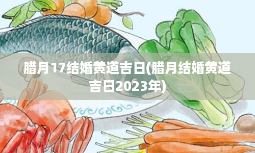 腊月17结婚黄道吉日(腊月结婚黄道吉日2023年)