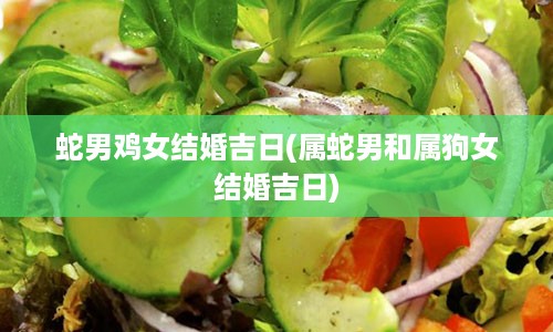 蛇男鸡女结婚吉日(属蛇男和属狗女结婚吉日)