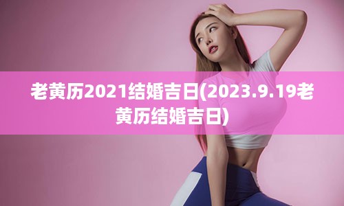 老黄历2021结婚吉日(2023.9.19老黄历结婚吉日)