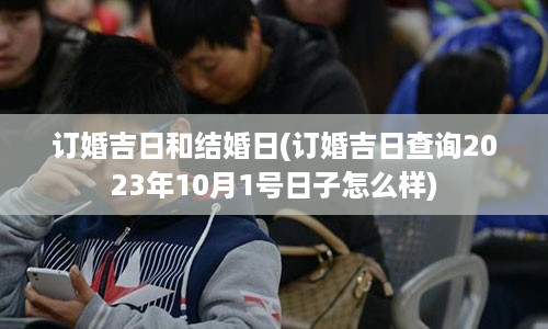 订婚吉日和结婚日(订婚吉日查询2023年10月1号日子怎么样)