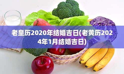 老皇历2020年结婚吉日(老黄历2024年1月结婚吉日)