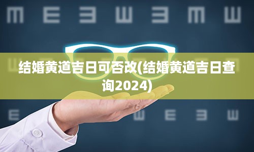 结婚黄道吉日可否改(结婚黄道吉日查询2024)