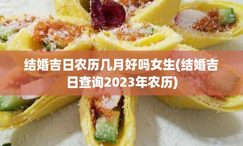 结婚吉日农历几月好吗女生(结婚吉日查询2023年农历)