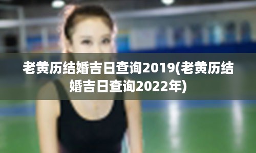 老黄历结婚吉日查询2019(老黄历结婚吉日查询2022年)