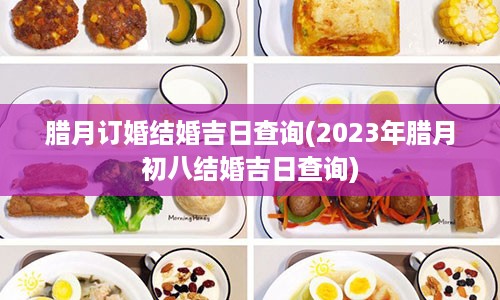 腊月订婚结婚吉日查询(2023年腊月初八结婚吉日查询)