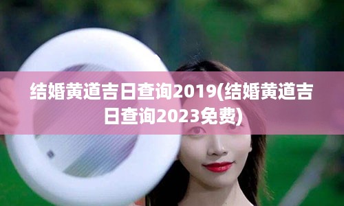 结婚黄道吉日查询2019(结婚黄道吉日查询2023免费)