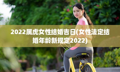 2022属虎女性结婚吉日(女性法定结婚年龄新规定2022)