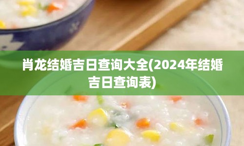 肖龙结婚吉日查询大全(2024年结婚吉日查询表)