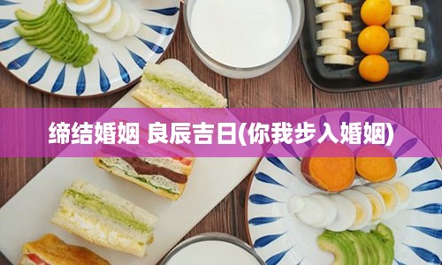 缔结婚姻 良辰吉日(你我步入婚姻)