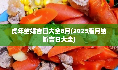 虎年结婚吉日大全8月(2023腊月结婚吉日大全)