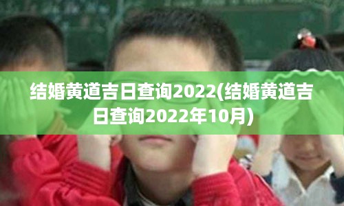 结婚黄道吉日查询2022(结婚黄道吉日查询2022年10月)