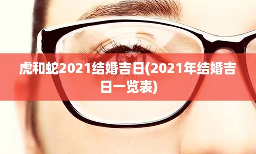 虎和蛇2021结婚吉日(2021年结婚吉日一览表)