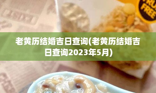 老黄历结婚吉日查询(老黄历结婚吉日查询2023年5月)