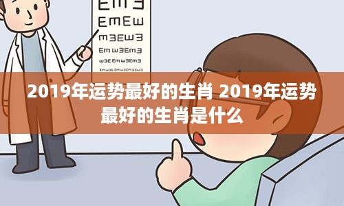 2019年运势最好的生肖 2019年运势最好的生肖是什么