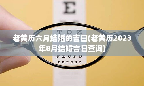 老黄历六月结婚的吉日(老黄历2023年8月结婚吉日查询)