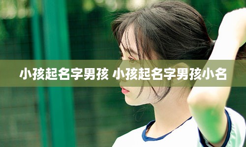 小孩起名字男孩 小孩起名字男孩小名