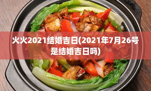 火火2021结婚吉日(2021年7月26号是结婚吉日吗)