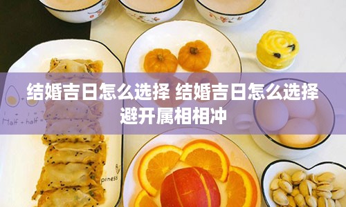 结婚吉日怎么选择 结婚吉日怎么选择避开属相相冲
