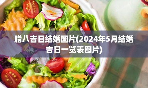 腊八吉日结婚图片(2024年5月结婚吉日一览表图片)