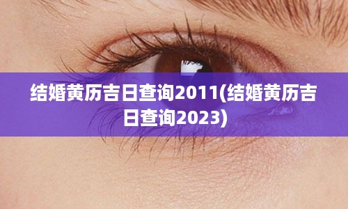 结婚黄历吉日查询2011(结婚黄历吉日查询2023)