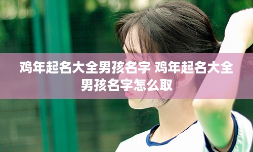 鸡年起名大全男孩名字 鸡年起名大全男孩名字怎么取