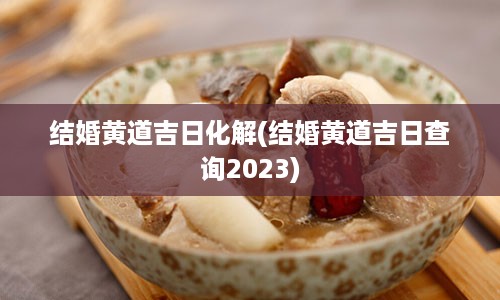 结婚黄道吉日化解(结婚黄道吉日查询2023)