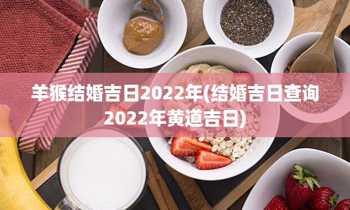 羊猴结婚吉日2022年(结婚吉日查询2022年黄道吉日)