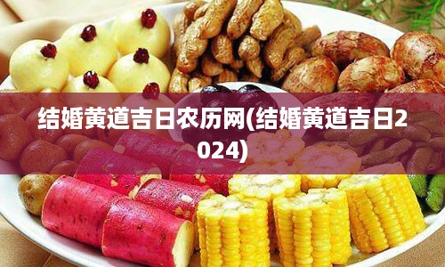 结婚黄道吉日农历网(结婚黄道吉日2024)