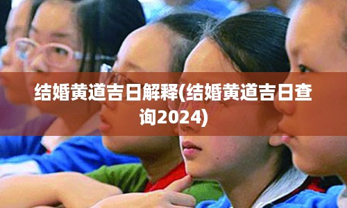 结婚黄道吉日解释(结婚黄道吉日查询2024)