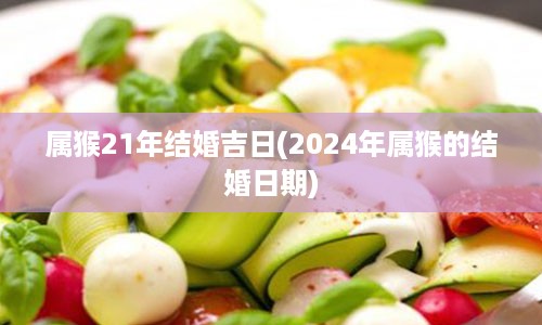 属猴21年结婚吉日(2024年属猴的结婚日期)