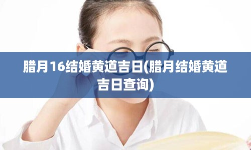 腊月16结婚黄道吉日(腊月结婚黄道吉日查询)