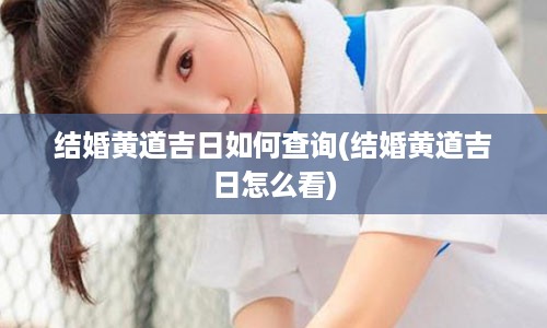 结婚黄道吉日如何查询(结婚黄道吉日怎么看)