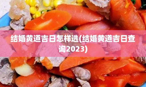 结婚黄道吉日怎样选(结婚黄道吉日查询2023)