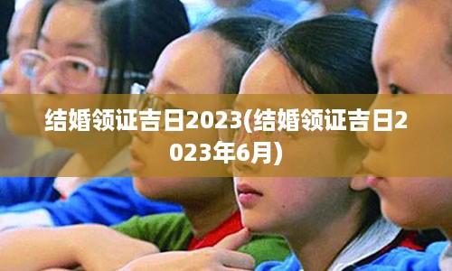 结婚领证吉日2023(结婚领证吉日2023年6月)