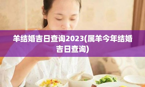 羊结婚吉日查询2023(属羊今年结婚吉日查询)