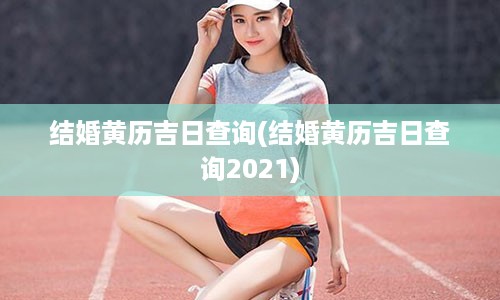 结婚黄历吉日查询(结婚黄历吉日查询2021)